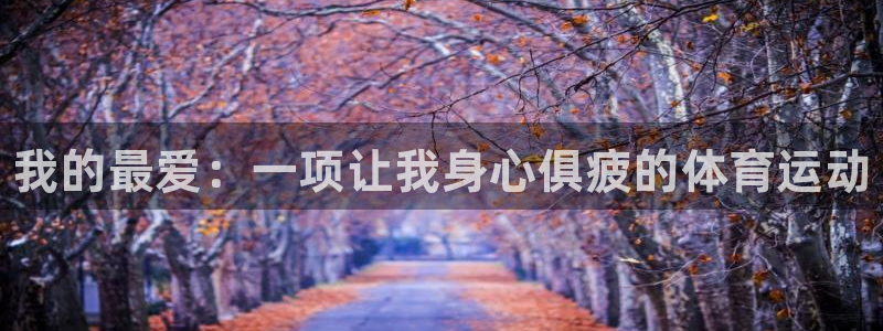 凯发官网下载平台是正规平台吗知乎：我的最爱：一项让我