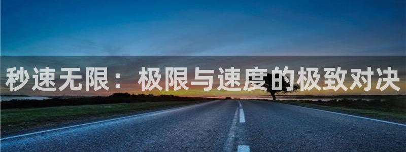 凯发官网下载招商电话地址：秒速无限：极限与速度的极致