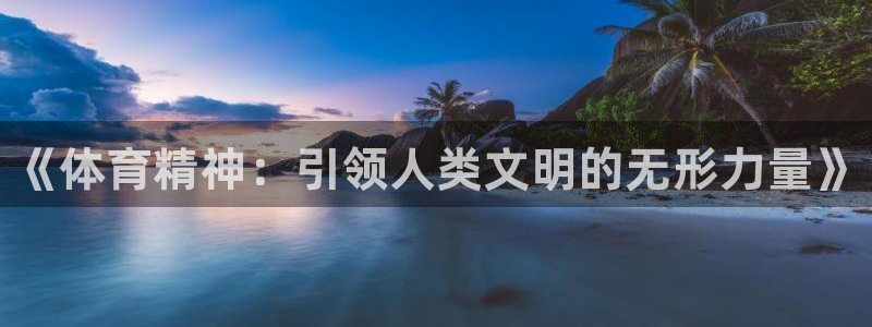 凯发官方正版app娱乐下载：《体育精神：引领人类文明
