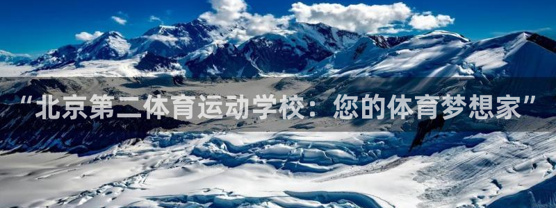 注册凯发官方正版app：“北京第二体育运动学校：您的体育梦想
