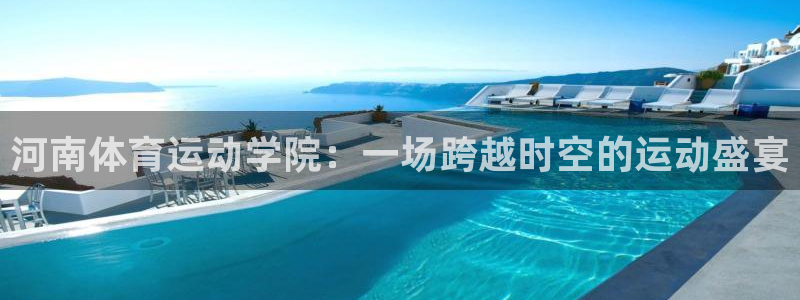 凯发官网下载平台注册要钱吗：河南体育运动学院：一场跨越时空的
