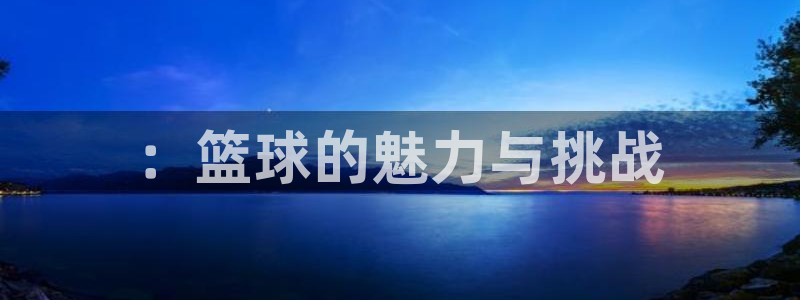 凯发官方正版app娱乐网站：：篮球的魅力与挑战