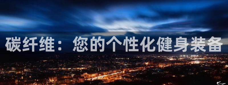 海南凯发官网下载：碳纤维：您的个性化健身装备