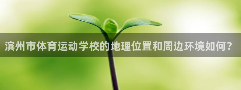 凯发官方正版app新能源：滨州市体育运动学校的地理位置和周边